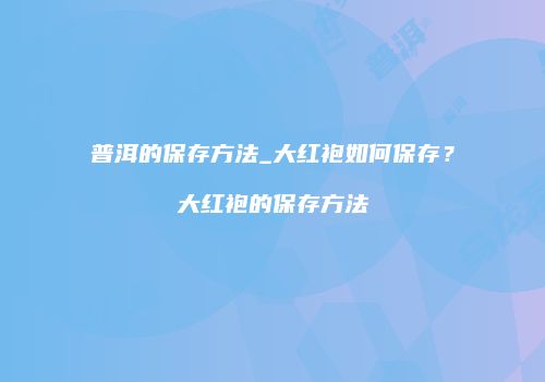 普洱的保存方法_大红袍如何保存？大红袍的保存方法