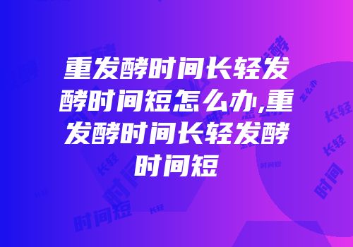 重发酵时间长轻发酵时间短怎么办,重发酵时间长轻发酵时间短