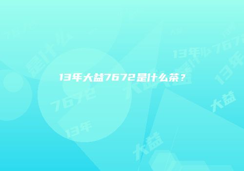 13年大益7672是什么茶？