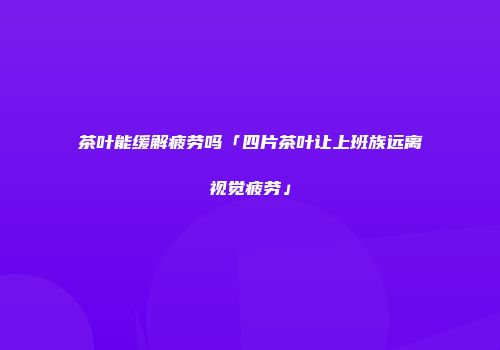 茶叶能缓解疲劳吗「四片茶叶让上班族远离视觉疲劳」