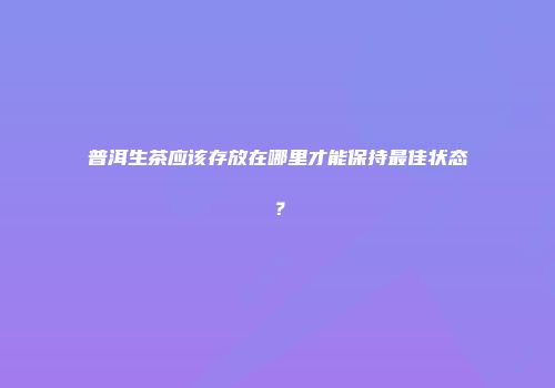 普洱生茶应该存放在哪里才能保持最佳状态？