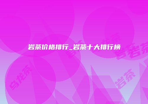 岩茶价格排行_岩茶十大排行榜