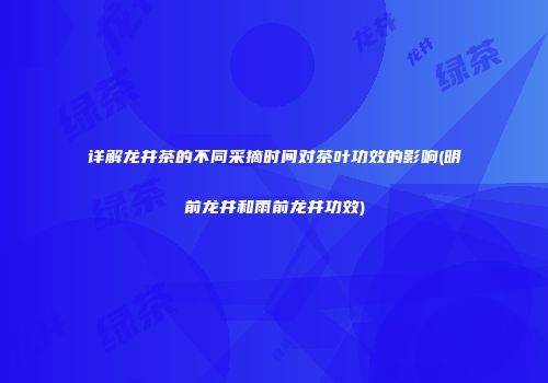 详解龙井茶的不同采摘时间对茶叶功效的影响(明前龙井和雨前龙井功效)