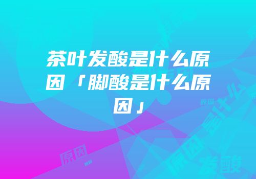 茶叶发酸是什么原因「脚酸是什么原因」