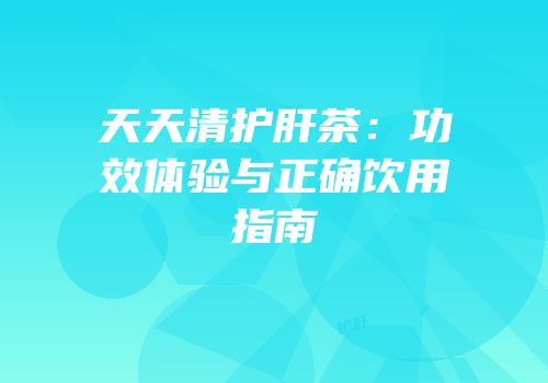 天天清护肝茶：功效体验与正确饮用指南