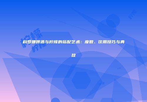 科罗娜啤酒与柠檬的搭配艺术：度数、饮用技巧与典故
