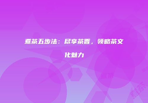 煮茶五步法：尽享茶香，领略茶文化魅力