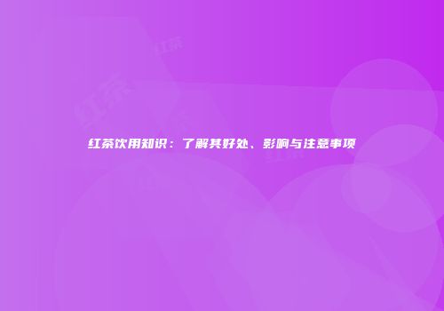 红茶饮用知识：了解其好处、影响与注意事项