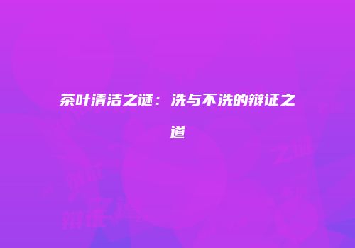茶叶清洁之谜：洗与不洗的辩证之道