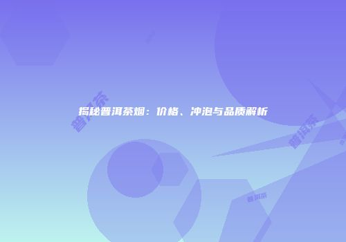 揭秘普洱茶烟：价格、冲泡与品质解析