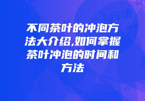 不同茶叶的冲泡方法大介绍,如何掌握茶叶冲泡的时间和方法