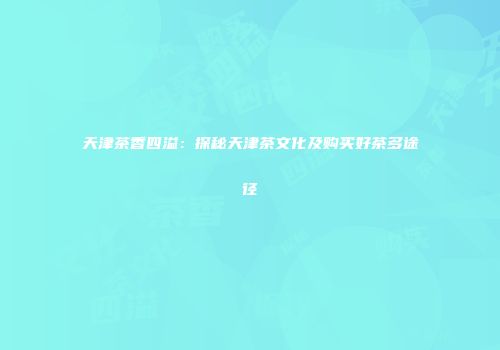 天津茶香四溢：探秘天津茶文化及购买好茶多途径
