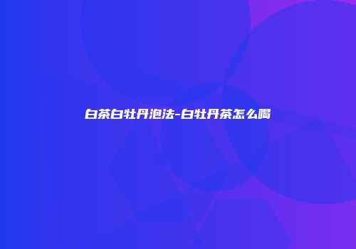 白茶白牡丹泡法-白牡丹茶怎么喝