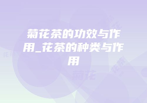 菊花茶的功效与作用_花茶的种类与作用