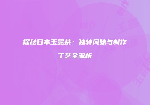探秘日本玉露茶：独特风味与制作工艺全解析