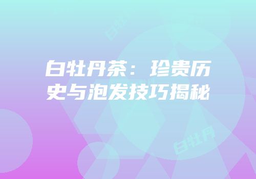 白牡丹茶：珍贵历史与泡发技巧揭秘