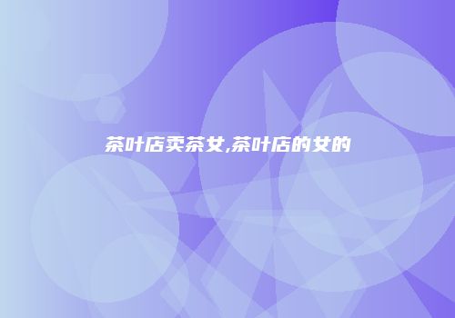 茶叶店卖茶女,茶叶店的女的