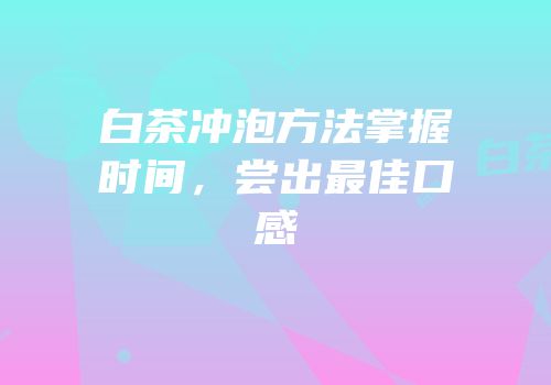 白茶冲泡方法掌握时间，尝出最佳口感