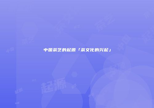 中国茶艺的起源「茶文化的兴起」
