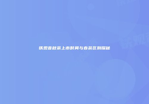 铁观音秋茶上市时间与春茶区别探秘