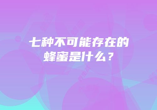 七种不可能存在的蜂蜜是什么？
