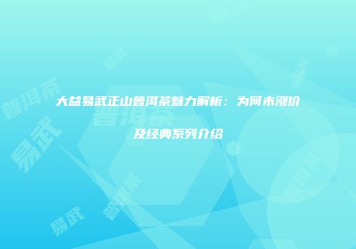大益易武正山普洱茶魅力解析：为何未涨价及经典系列介绍