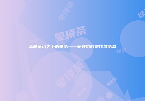 品味蒙山之上的珍品——蒙顶茶的制作与品鉴