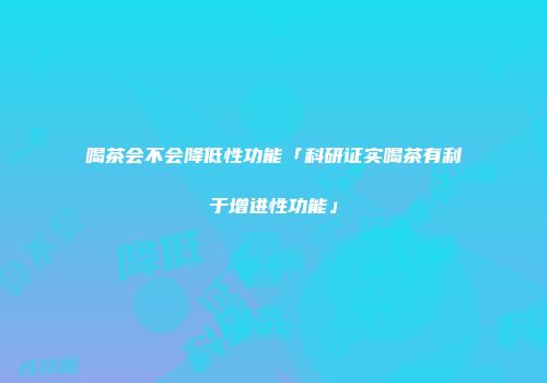 喝茶会不会降低性功能「科研证实喝茶有利于增进性功能」