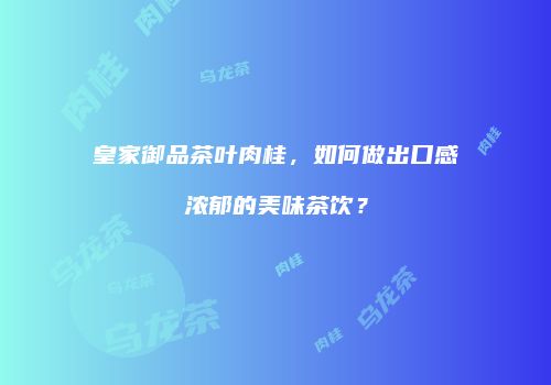 皇家御品茶叶肉桂，如何做出口感浓郁的美味茶饮？