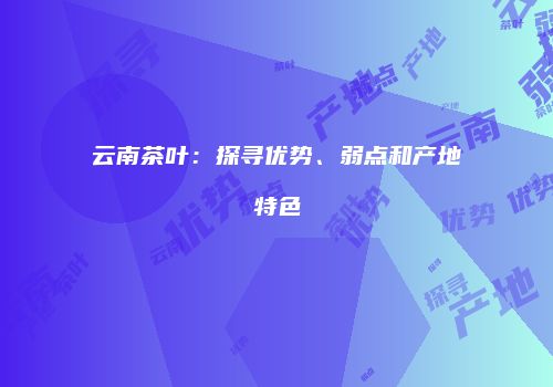 云南茶叶：探寻优势、弱点和产地特色