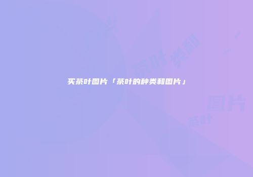 买茶叶图片「茶叶的种类和图片」