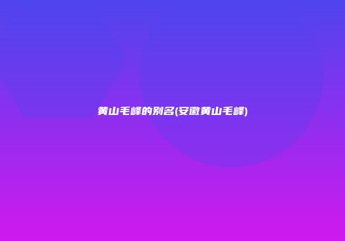 黄山毛峰的别名(安徽黄山毛峰)