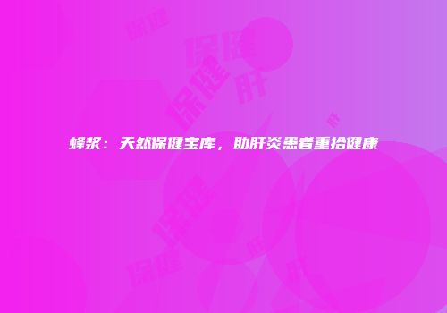 蜂浆：天然保健宝库，助肝炎患者重拾健康