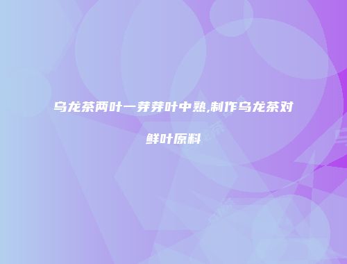 乌龙茶两叶一芽芽叶中熟,制作乌龙茶对鲜叶原料