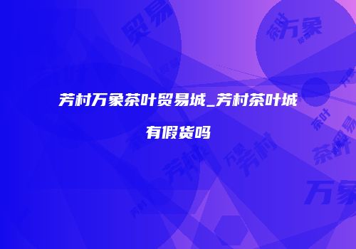 芳村万象茶叶贸易城_芳村茶叶城有假货吗