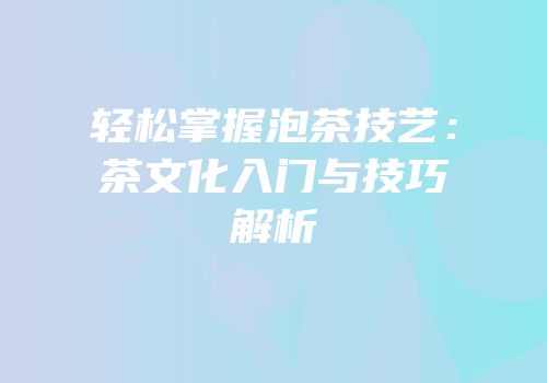 轻松掌握泡茶技艺：茶文化入门与技巧解析