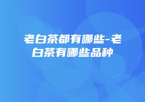 老白茶都有哪些-老白茶有哪些品种