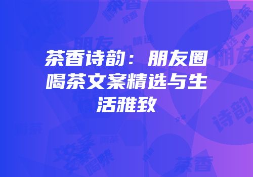 茶香诗韵：朋友圈喝茶文案精选与生活雅致