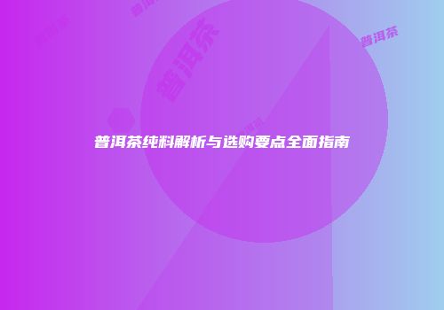 普洱茶纯料解析与选购要点全面指南