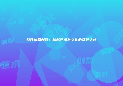 茶叶制画创意：跨越艺术与文化的茶艺之旅