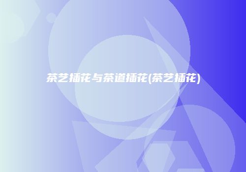 茶艺插花与茶道插花(茶艺插花)