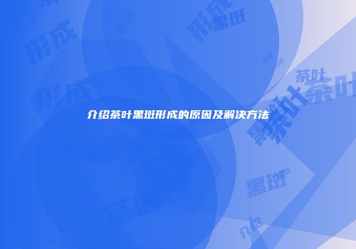 介绍茶叶黑斑形成的原因及解决方法