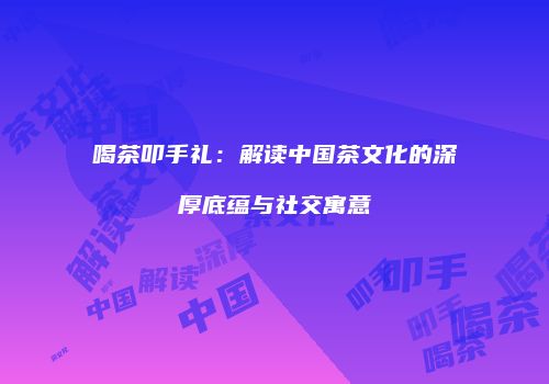 喝茶叩手礼：解读中国茶文化的深厚底蕴与社交寓意