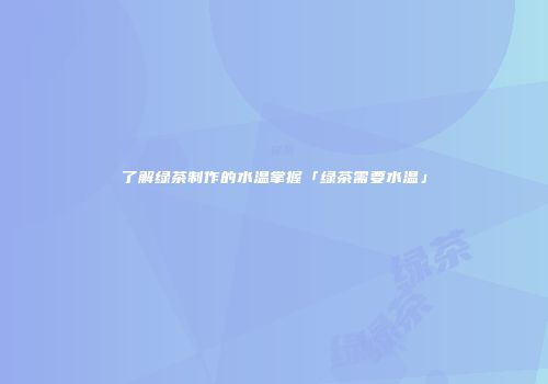 了解绿茶制作的水温掌握「绿茶需要水温」