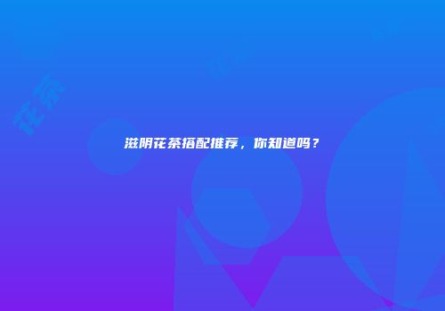 滋阴花茶搭配推荐，你知道吗？