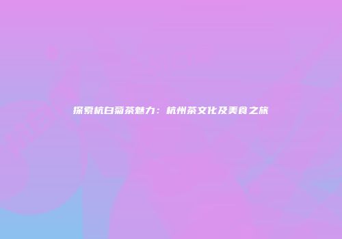 探索杭白菊茶魅力：杭州茶文化及美食之旅