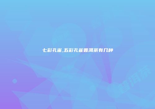 七彩孔雀,五彩孔雀普洱茶有几种