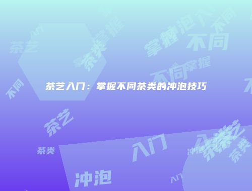 茶艺入门：掌握不同茶类的冲泡技巧