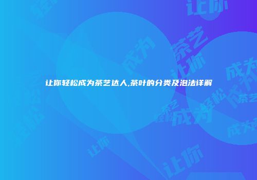 让你轻松成为茶艺达人,茶叶的分类及泡法详解