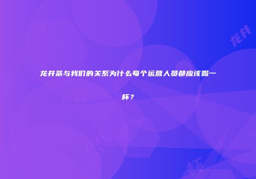 龙井茶与我们的关系为什么每个运营人员都应该喝一杯？
